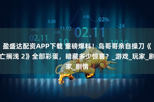 盈盛达配资APP下载 重磅爆料!岛哥哥亲自操刀《死亡搁浅 2》全部彩蛋,暗藏多少惊喜?_游戏_玩家_剧情