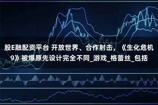 股E融配资平台 开放世界、合作射击，《生化危机9》被爆原先设计完全不同_游戏_格蕾丝_包括