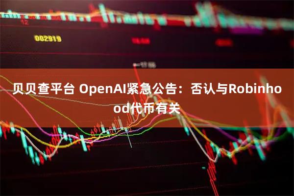 贝贝查平台 OpenAI紧急公告：否认与Robinhood代币有关