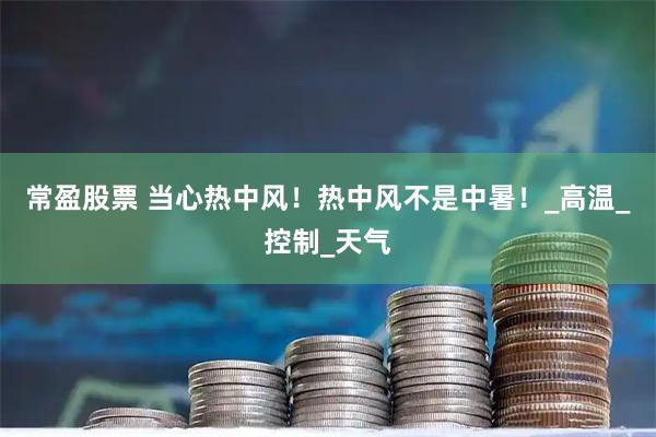 常盈股票 当心热中风！热中风不是中暑！_高温_控制_天气