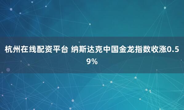 杭州在线配资平台 纳斯达克中国金龙指数收涨0.59%