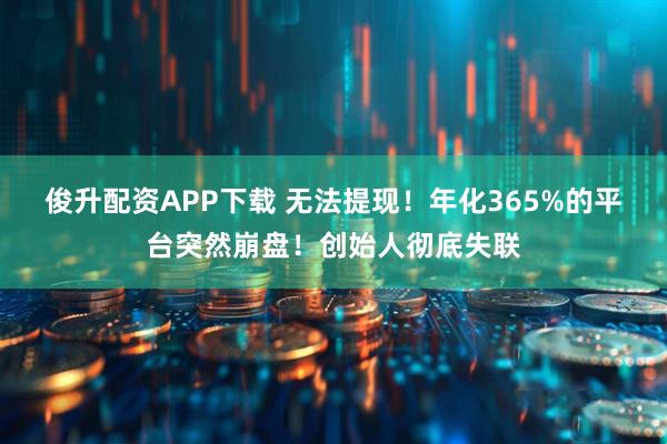 俊升配资APP下载 无法提现！年化365%的平台突然崩盘！创始人彻底失联