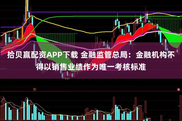 拾贝赢配资APP下载 金融监管总局：金融机构不得以销售业绩作为唯一考核标准