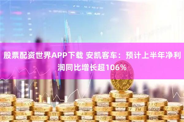股票配资世界APP下载 安凯客车：预计上半年净利润同比增长超106%