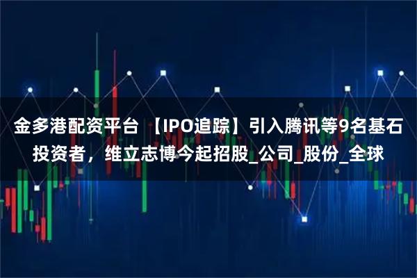 金多港配资平台 【IPO追踪】引入腾讯等9名基石投资者，维立志博今起招股_公司_股份_全球