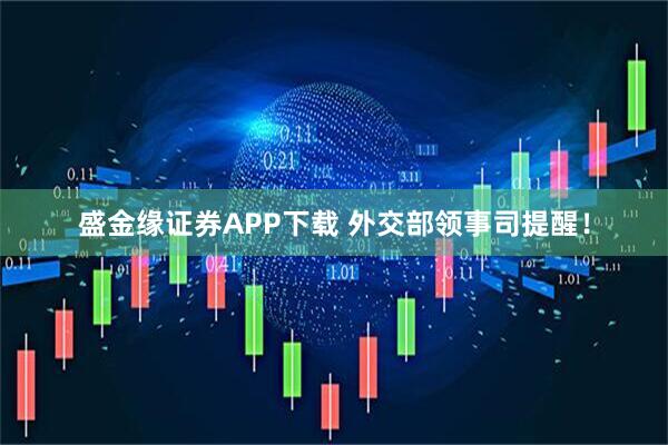 盛金缘证券APP下载 外交部领事司提醒!
