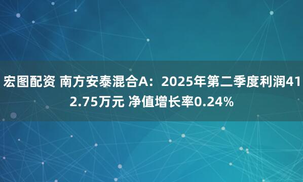 宏图配资 南方安泰混合A:2025年第二季度利润412.75万元 净值增长率0.24%
