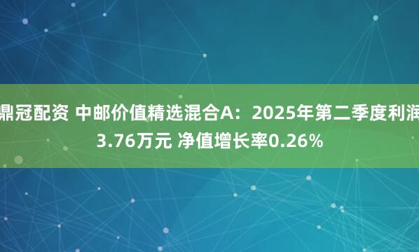 鼎冠配资 中邮价值精选混合A：2025年第二季度利润3.76万元 净值增长率0.26%