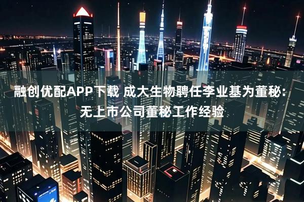融创优配APP下载 成大生物聘任李业基为董秘: 无上市公司董秘工作经验
