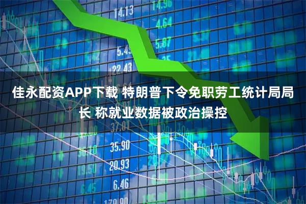 佳永配资APP下载 特朗普下令免职劳工统计局局长 称就业数据被政治操控