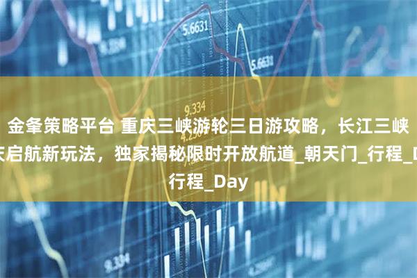 金夆策略平台 重庆三峡游轮三日游攻略，长江三峡重庆启航新玩法，独家揭秘限时开放航道_朝天门_行程_Day