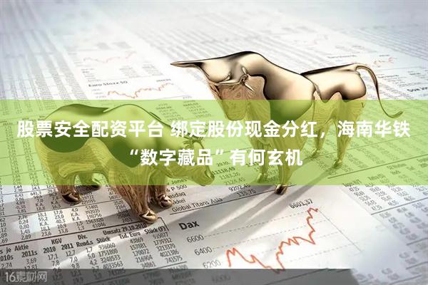股票安全配资平台 绑定股份现金分红,海南华铁“数字藏品”有何玄机