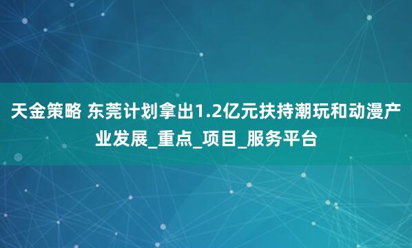 天金策略 东莞计划拿出1.2亿元扶持潮玩和动漫产业发展_重点_项目_服务平台