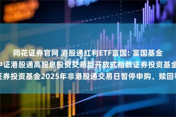 同花证券官网 港股通红利ETF富国: 富国基金管理有限公司关于富国中证港股通高股息投资交易型开放式指数证券投资基金2025年非港股通交易日暂停申购、赎回等业务的公告