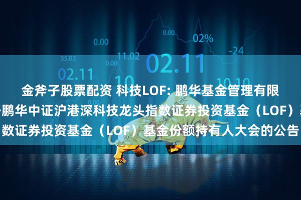 金斧子股票配资 科技LOF: 鹏华基金管理有限公司关于以通讯方式召开鹏华中证沪港深科技龙头指数证券投资基金（LOF）基金份额持有人大会的公告