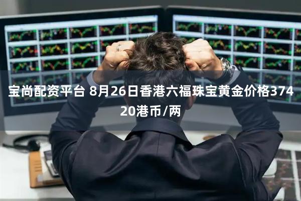 宝尚配资平台 8月26日香港六福珠宝黄金价格37420港币/两
