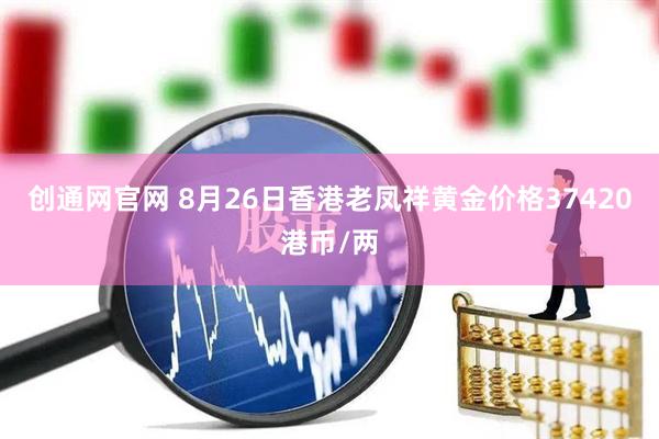 创通网官网 8月26日香港老凤祥黄金价格37420港币/两