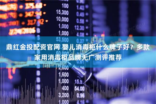 鼎红金投配资官网 婴儿消毒柜什么牌子好?多款家用消毒柜品牌无广测评推荐