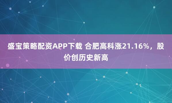 盛宝策略配资APP下载 合肥高科涨21.16%，股价创历史新高