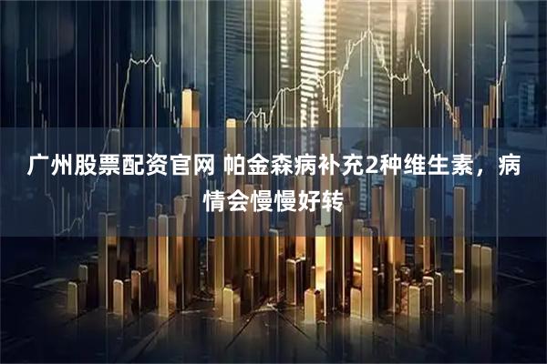 广州股票配资官网 帕金森病补充2种维生素，病情会慢慢好转