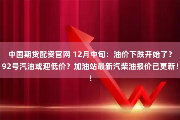 中国期货配资官网 12月中旬：油价下跌开始了？92号汽油或迎低价？加油站最新汽柴油报价已更新！