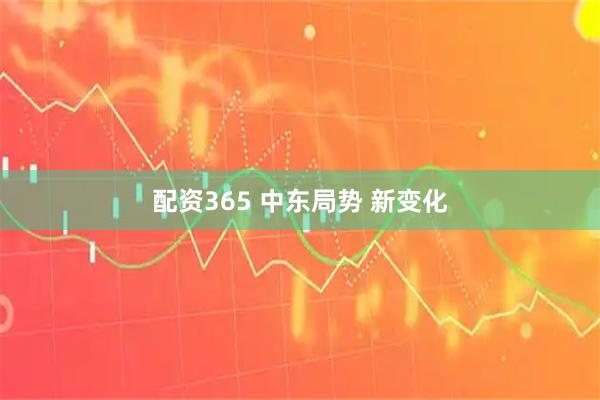配资365 中东局势 新变化