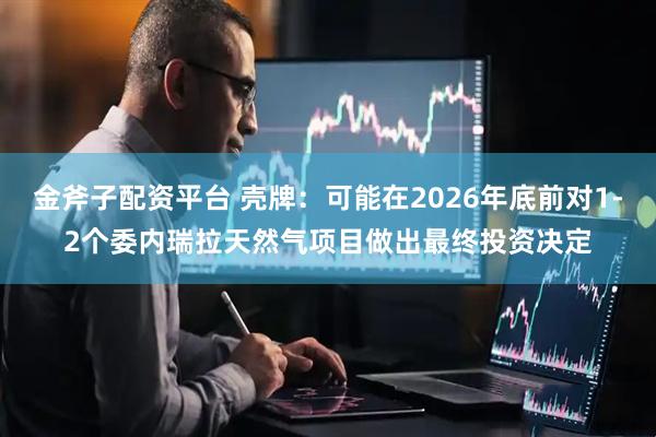 金斧子配资平台 壳牌：可能在2026年底前对1-2个委内瑞拉天然气项目做出最终投资决定