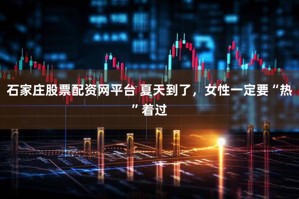 石家庄股票配资网平台 夏天到了，女性一定要“热”着过