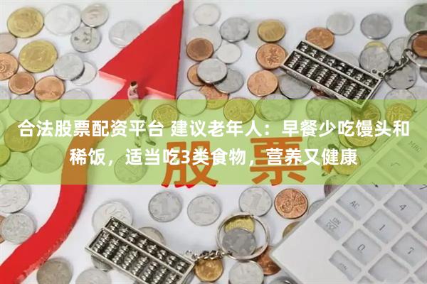 合法股票配资平台 建议老年人：早餐少吃馒头和稀饭，适当吃3类食物，营养又健康